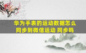 华为手表的运动数据怎么同步到微信运动 同步吗